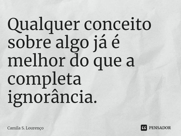 ⁠Qualquer conceito sobre algo já é melhor do que a completa ignorância.... Frase de Camila S. Lourenço.