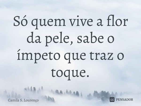 ⁠Só quem vive a flor da pele, sabe o ímpeto que traz o toque.... Frase de Camila S. Lourenço.