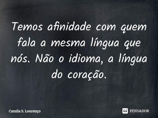 ⁠Temos afinidade com quem fala a mesma língua que nós. Não o idioma, a língua do coração.... Frase de Camila S. Lourenço.