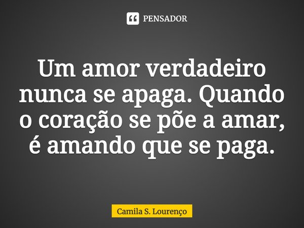 ⁠Um amor verdadeiro nunca se apaga. Quando o coração se põe a amar, é amando que se paga.... Frase de Camila S. Lourenço.