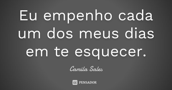 Eu empenho cada um dos meus dias em te esquecer.... Frase de Camila Sales.