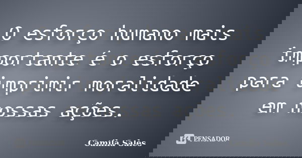 O esforço humano mais importante é o esforço para imprimir moralidade em nossas ações.... Frase de Camila Sales.