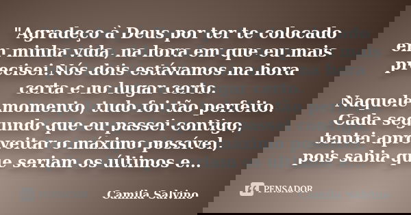 "Agradeço à Deus por ter te colocado em minha vida, na hora em que eu mais precisei.Nós dois estávamos na hora certa e no lugar certo. Naquele momento, tud... Frase de Camila Salvino.