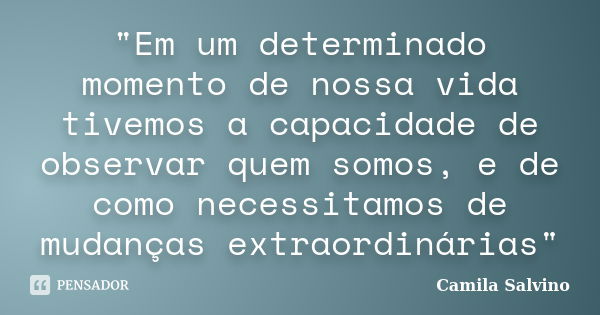 "Em um determinado momento de nossa vida tivemos a capacidade de observar quem somos, e de como necessitamos de mudanças extraordinárias"... Frase de Camila Salvino.