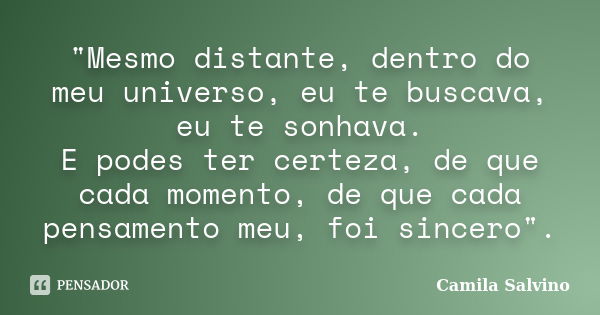 "Mesmo distante, dentro do meu universo, eu te buscava, eu te sonhava. E podes ter certeza, de que cada momento, de que cada pensamento meu, foi sincero&qu... Frase de Camila Salvino.