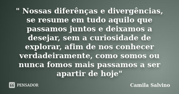 " Nossas diferênças e divergências, se resume em tudo aquilo que passamos juntos e deixamos a desejar, sem a curiosidade de explorar, afim de nos conhecer ... Frase de Camila Salvino.