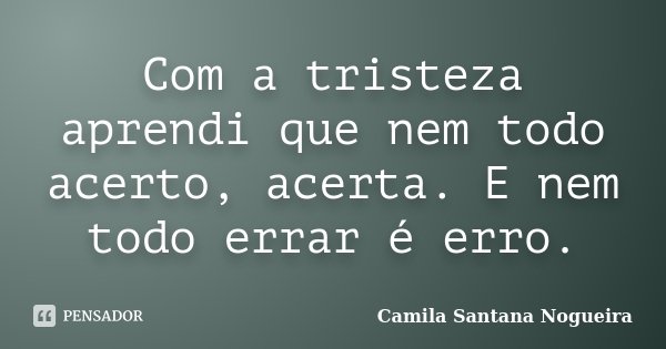 Com a tristeza aprendi que nem todo acerto, acerta. E nem todo errar é erro.... Frase de Camila Santana Nogueira.