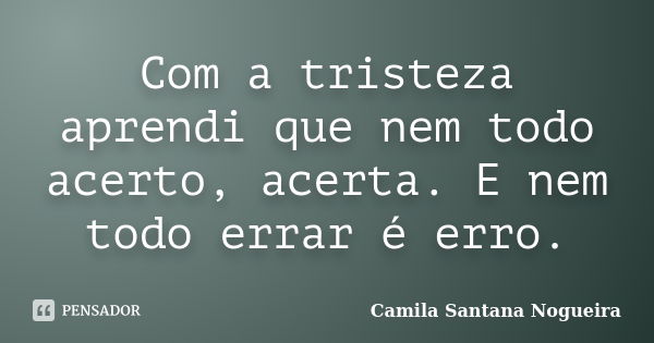 Com a tristeza aprendi que nem todo acerto, acerta. E nem todo errar é erro.... Frase de Camila Santana Nogueira.