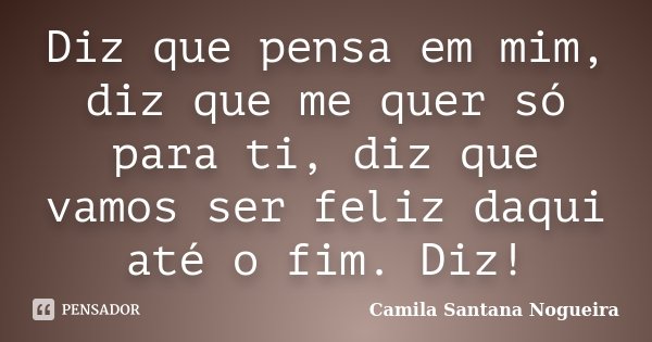 Diz que pensa em mim, diz que me quer só para ti, diz que vamos ser feliz daqui até o fim. Diz!... Frase de Camila Santana Nogueira.