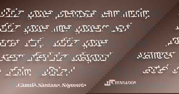 Diz que pensa em mim, diz que me quer só para ti, diz que vamos ser feliz daqui até o fim. Diz!... Frase de Camila Santana Nogueira.