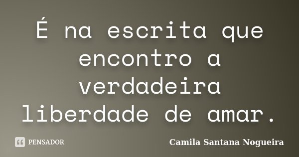 É na escrita que encontro a verdadeira liberdade de amar.... Frase de Camila Santana Nogueira.