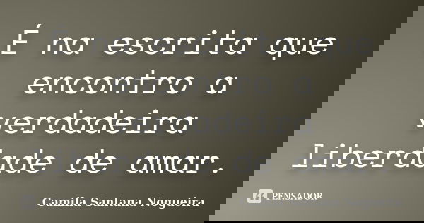 É na escrita que encontro a verdadeira liberdade de amar.... Frase de Camila Santana Nogueira.