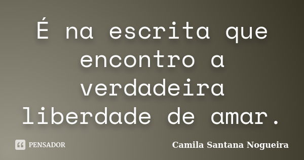 É na escrita que encontro a verdadeira liberdade de amar.... Frase de Camila Santana Nogueira.