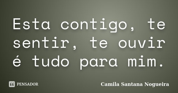 Esta contigo, te sentir, te ouvir é tudo para mim.... Frase de Camila Santana Nogueira.