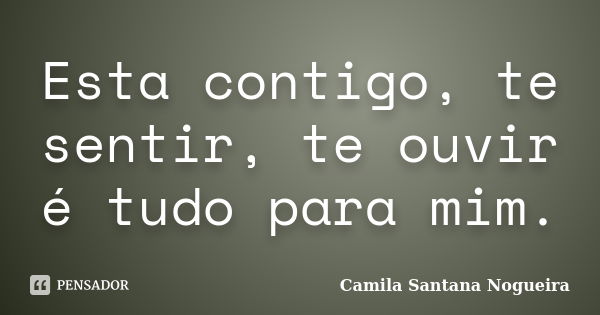 Esta contigo, te sentir, te ouvir é tudo para mim.... Frase de Camila Santana Nogueira.