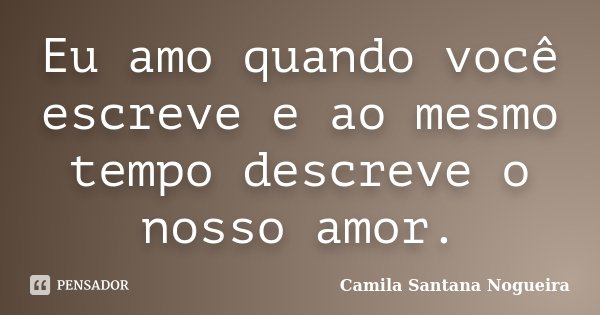Eu amo quando você escreve e ao mesmo tempo descreve o nosso amor.... Frase de Camila Santana Nogueira.