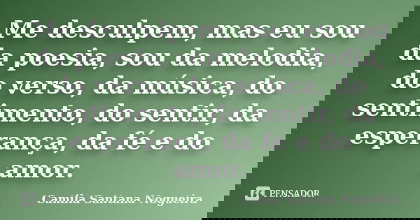 Me desculpem, mas eu sou da poesia, sou da melodia, do verso, da música, do sentimento, do sentir, da esperança, da fé e do amor.... Frase de Camila Santana Nogueira.