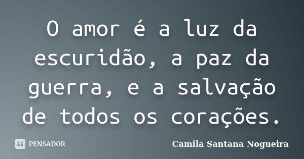 O amor é a luz da escuridão, a paz da guerra, e a salvação de todos os corações.... Frase de Camila Santana Nogueira.