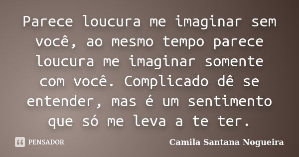 Parece loucura me imaginar sem você, ao mesmo tempo parece loucura me imaginar somente com você. Complicado dê se entender, mas é um sentimento que só me leva a... Frase de Camila Santana Nogueira.