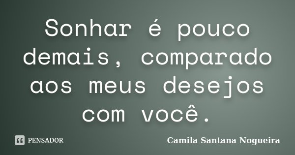 Sonhar é pouco demais, comparado aos meus desejos com você.... Frase de Camila Santana Nogueira.