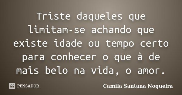 Triste daqueles que limitam-se achando que existe idade ou tempo certo para conhecer o que à de mais belo na vida, o amor.... Frase de Camila Santana Nogueira.