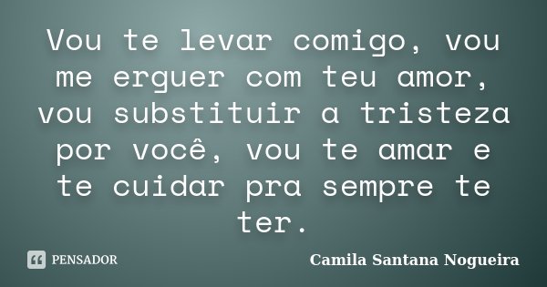 Vou te levar comigo, vou me erguer com teu amor, vou substituir a tristeza por você, vou te amar e te cuidar pra sempre te ter.... Frase de Camila Santana Nogueira.
