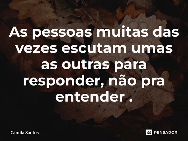 ⁠As pessoas muitas das vezes escutam umas as outras para responder, não pra entender .... Frase de Camila Santos.
