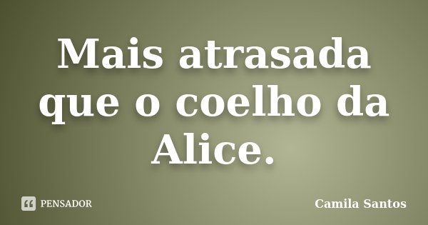 Mais atrasada que o coelho da Alice.... Frase de Camila Santos.