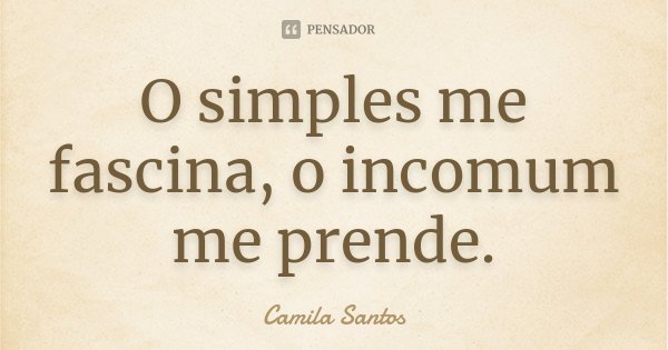 O simples me fascina, o incomum me prende.... Frase de Camila Santos.