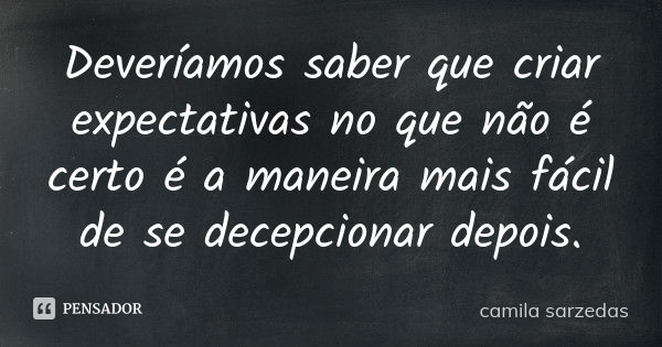 Deveríamos saber que criar expectativas no que não é certo é a maneira mais fácil de se decepcionar depois.... Frase de Camila Sarzedas.