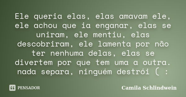 Ele queria elas, elas amavam ele, ele achou que ia enganar, elas se uniram, ele mentiu, elas descobriram, ele lamenta por não ter nenhuma delas, elas se diverte... Frase de Camila Schlindwein.