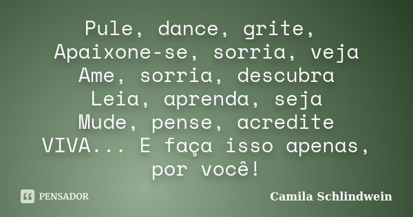 Pule, dance, grite, Apaixone-se, sorria, veja Ame, sorria, descubra Leia, aprenda, seja Mude, pense, acredite VIVA... E faça isso apenas, por você!... Frase de Camila Schlindwein.