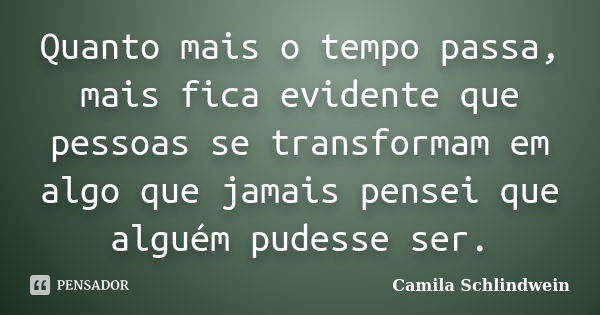 Quanto mais o tempo passa, mais fica evidente que pessoas se transformam em algo que jamais pensei que alguém pudesse ser.... Frase de Camila Schlindwein.