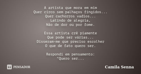 A artista que mora em mim Quer circo sem palhaços fingidos... Quer cachorros vadios... Latindo de alegria, Não de dor ou por fome. Essa artista crê piamente Que... Frase de Camila Senna.