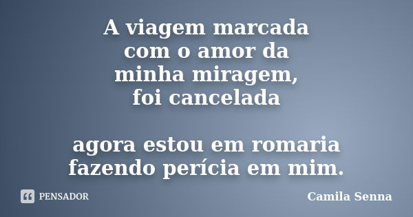 A viagem marcada com o amor da minha miragem, foi cancelada agora estou em romaria fazendo perícia em mim.... Frase de Camila Senna.