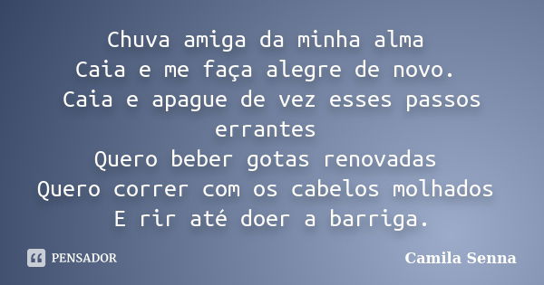 Chuva amiga da minha alma Caia e me faça alegre de novo. Caia e apague de vez esses passos errantes Quero beber gotas renovadas Quero correr com os cabelos molh... Frase de Camila Senna.