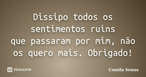 Dissipo todos os sentimentos ruins que passaram por mim, não os quero mais. Obrigado!... Frase de (((Camila Senna))).