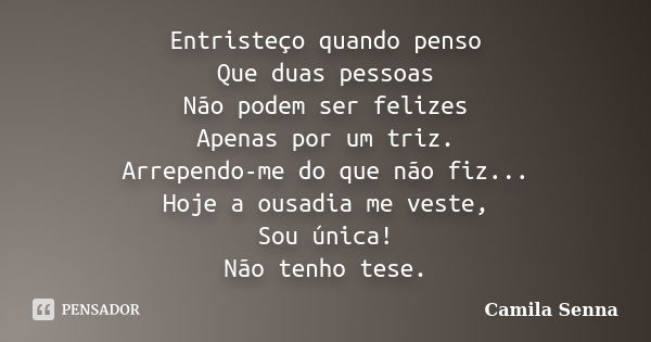 Entristeço quando penso Que duas pessoas Não podem ser felizes Apenas por um triz. Arrependo-me do que não fiz... Hoje a ousadia me veste, Sou única! Não tenho ... Frase de Camila Senna.