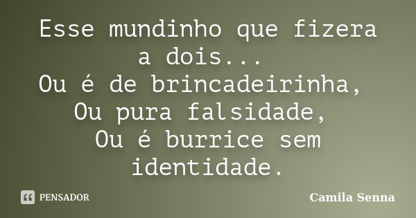 Esse mundinho que fizera a dois... Ou é de brincadeirinha, Ou pura falsidade, Ou é burrice sem identidade.... Frase de Camila Senna.