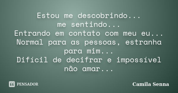 Estou me descobrindo... me sentindo... Entrando em contato com meu eu... Normal para as pessoas, estranha para mim... Difícil de decifrar e impossível não amar.... Frase de Camila Senna.