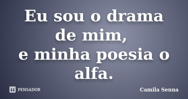 Eu sou o drama de mim, e minha poesia o alfa.... Frase de Camila Senna.