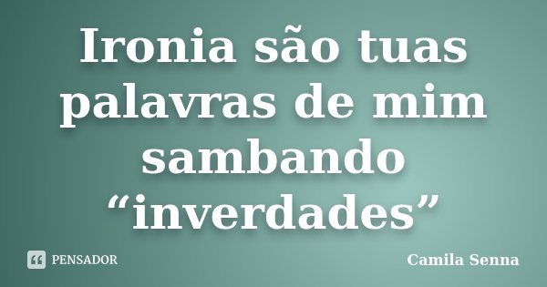 Ironia são tuas palavras de mim sambando “inverdades”... Frase de Camila Senna.