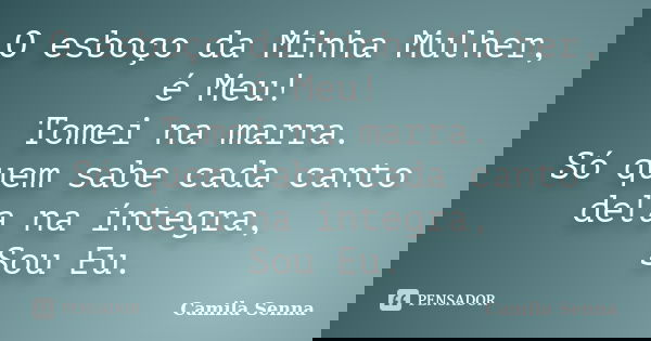 O esboço da Minha Mulher, é Meu! Tomei na marra. Só quem sabe cada canto dela na íntegra, Sou Eu.... Frase de Camila Senna.