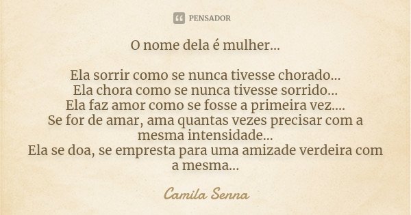 O nome dela é mulher... Ela sorrir como se nunca tivesse chorado... Ela chora como se nunca tivesse sorrido... Ela faz amor como se fosse a primeira vez.... Se ... Frase de ((( Camila Senna ))).