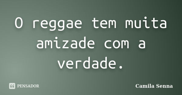 O reggae tem muita amizade com a verdade.... Frase de Camila Senna.