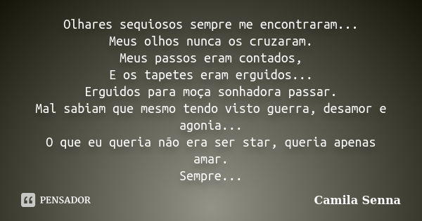 Olhares sequiosos sempre me encontraram... Meus olhos nunca os cruzaram. Meus passos eram contados, E os tapetes eram erguidos... Erguidos para moça sonhadora p... Frase de ((( Camila Senna ))).