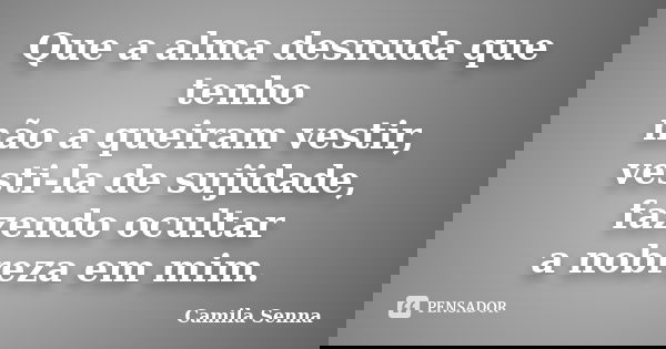 Que a alma desnuda que tenho não a queiram vestir, vesti-la de sujidade, fazendo ocultar a nobreza em mim.... Frase de (((Camila Senna))).