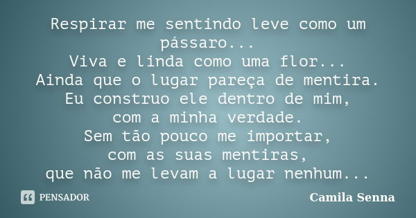 Respirar me sentindo leve como um pássaro... Viva e linda como uma flor... Ainda que o lugar pareça de mentira. Eu construo ele dentro de mim, com a minha verda... Frase de (((Camila Senna))).