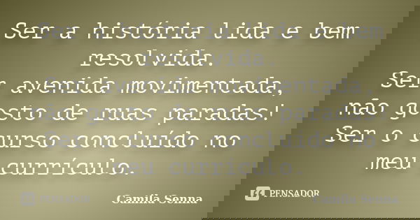 Ser a história lida e bem resolvida. Ser avenida movimentada, não gosto de ruas paradas! Ser o curso concluído no meu currículo.... Frase de (((Camila Senna))).