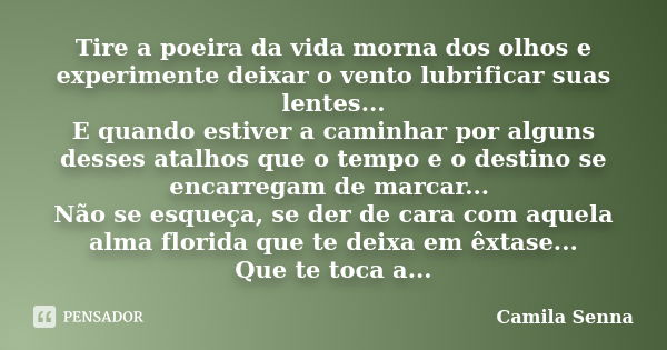 Tire a poeira da vida morna dos olhos e experimente deixar o vento lubrificar suas lentes... E quando estiver a caminhar por alguns desses atalhos que o tempo e... Frase de ((( Camila Senna ))).